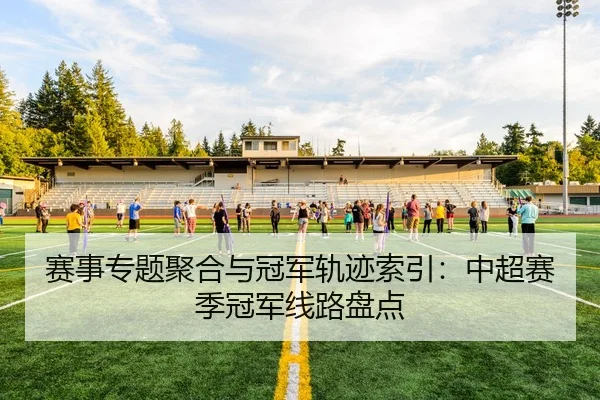 赛事专题聚合与冠军轨迹索引：中超赛季冠军线路盘点