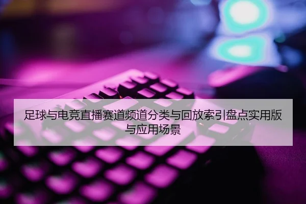 足球与电竞直播赛道频道分类与回放索引盘点实用版与应用场景