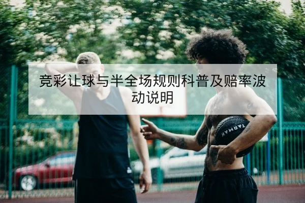 竞彩让球与半全场规则科普及赔率波动说明