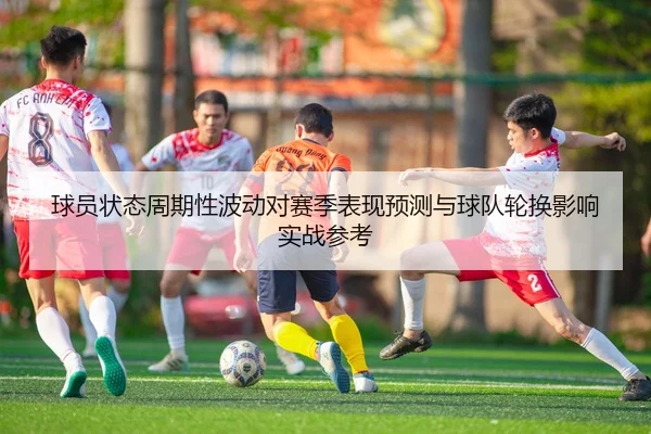 球员状态周期性波动对赛季表现预测与球队轮换影响实战参考